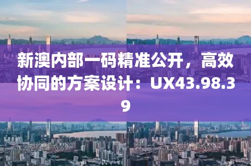 新澳内部一码精准公开，高效协同的方案设计：UX43.98.39