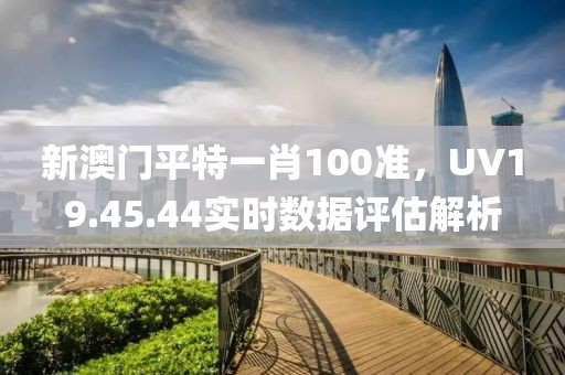 新澳门平特一肖100准，UV19.45.44实时数据评估解析