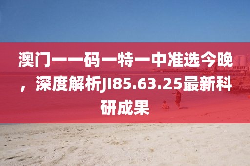 澳门一一码一特一中准选今晚，深度解析JI85.63.25最新科研成果