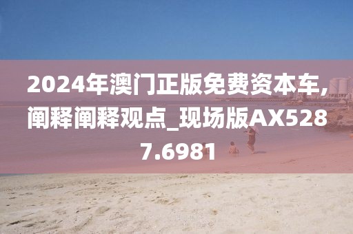 2024年澳门正版免费资本车,阐释阐释观点_现场版AX5287.6981
