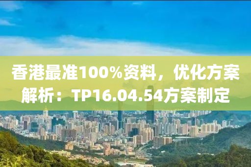香港最准100%资料，优化方案解析：TP16.04.54方案制定