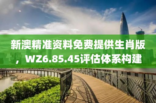 新澳精准资料免费提供生肖版，WZ6.85.45评估体系构建