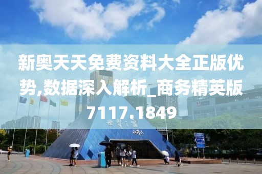 新奥天天免费资料大全正版优势,数据深入解析_商务精英版7117.1849