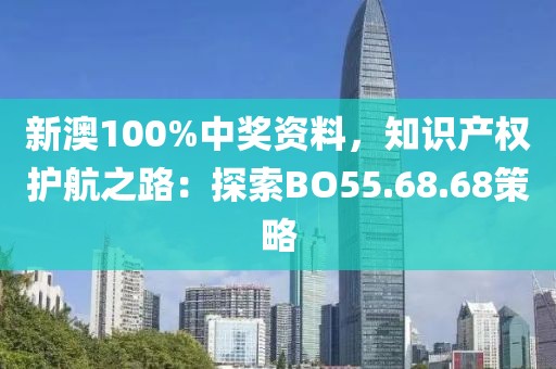 新澳100%中奖资料，知识产权护航之路：探索BO55.68.68策略