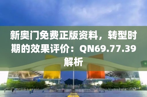新奥门免费正版资料，转型时期的效果评价：QN69.77.39解析