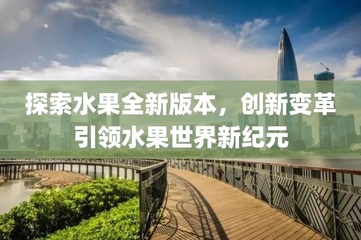探索水果全新版本，创新变革引领水果世界新纪元