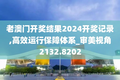 老澳门开奖结果2024开奖记录,高效运行保障体系_审美视角2132.8202