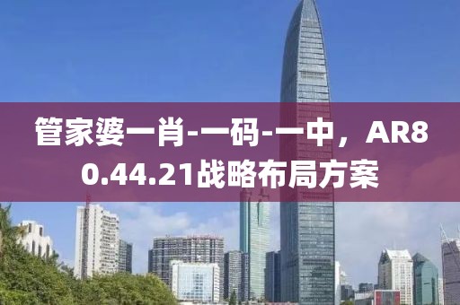 管家婆一肖-一码-一中，AR80.44.21战略布局方案