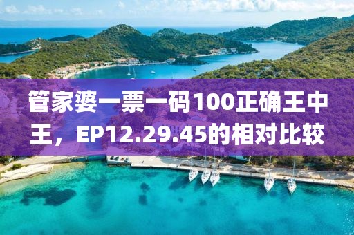 管家婆一票一码100正确王中王，EP12.29.45的相对比较