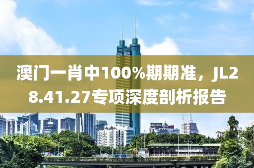 澳门一肖中100%期期准，JL28.41.27专项深度剖析报告
