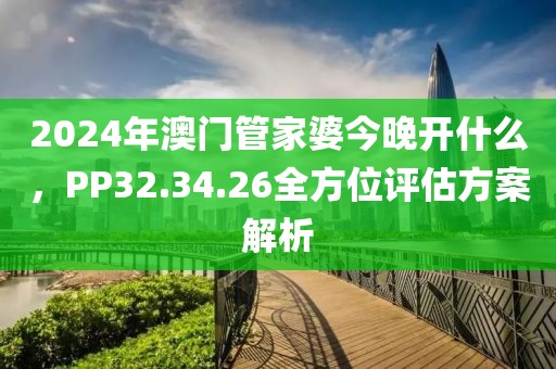 2024年澳门管家婆今晚开什么，PP32.34.26全方位评估方案解析