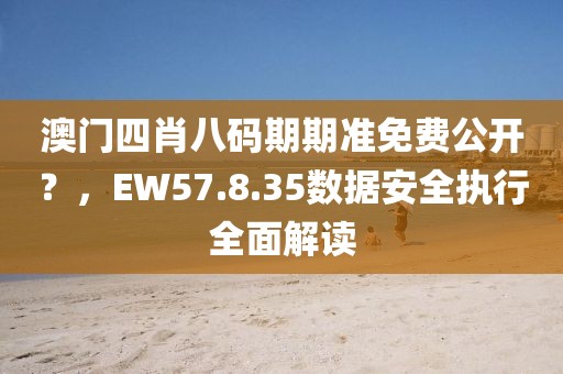 澳门四肖八码期期准免费公开？，EW57.8.35数据安全执行全面解读