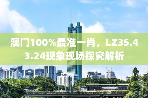 澳门100%最准一肖，LZ35.43.24现象现场探究解析