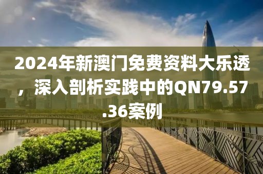2024年新澳门免费资料大乐透，深入剖析实践中的QN79.57.36案例