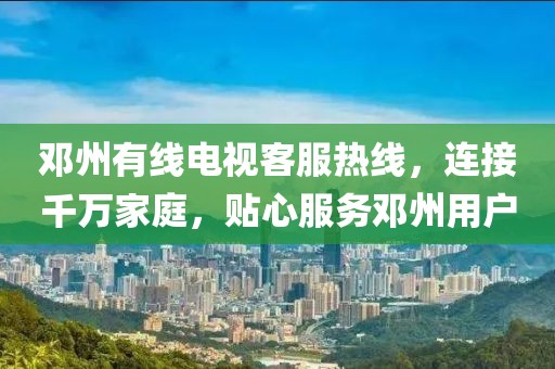 邓州有线电视客服热线，连接千万家庭，贴心服务邓州用户