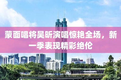 蒙面唱将吴昕演唱惊艳全场，新一季表现精彩绝伦