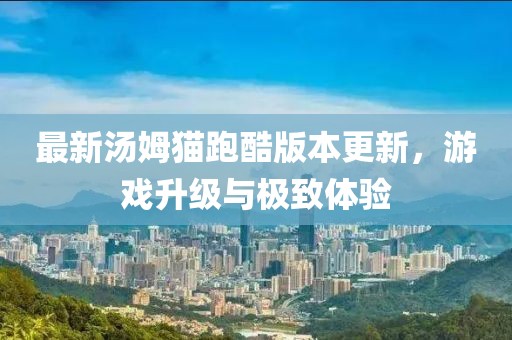 最新汤姆猫跑酷版本更新，游戏升级与极致体验