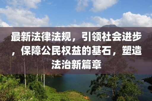 最新法律法规，引领社会进步，保障公民权益的基石，塑造法治新篇章