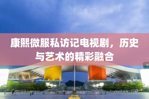 康熙微服私访记电视剧，历史与艺术的精彩融合