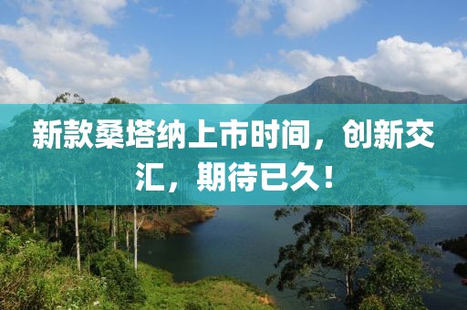 新款桑塔纳上市时间，创新交汇，期待已久！