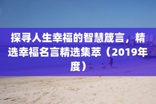 探寻人生幸福的智慧箴言，精选幸福名言精选集萃（2019年度）