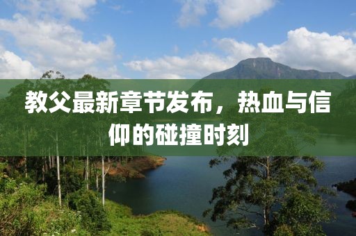 教父最新章节发布，热血与信仰的碰撞时刻