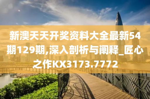 新澳天天开奖资料大全最新54期129期,深入剖析与阐释_匠心之作KX3173.7772