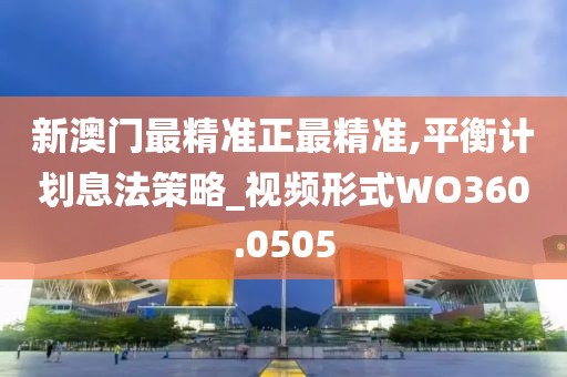 新澳门最精准正最精准,平衡计划息法策略_视频形式WO360.0505