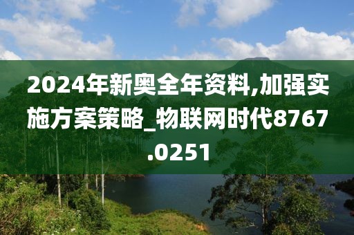 2024年新奥全年资料,加强实施方案策略_物联网时代8767.0251