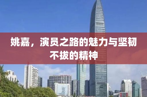 姚嘉，演员之路的魅力与坚韧不拔的精神