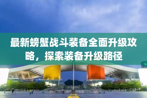 最新螃蟹战斗装备全面升级攻略，探索装备升级路径