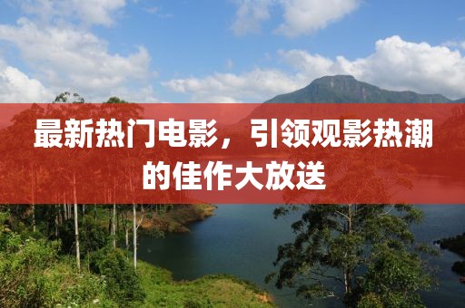最新热门电影，引领观影热潮的佳作大放送