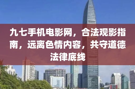 九七手机电影网，合法观影指南，远离色情内容，共守道德法律底线