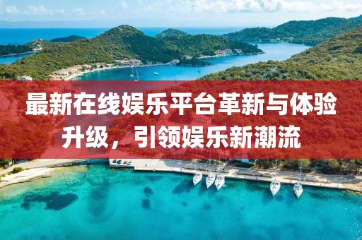最新在线娱乐平台革新与体验升级，引领娱乐新潮流