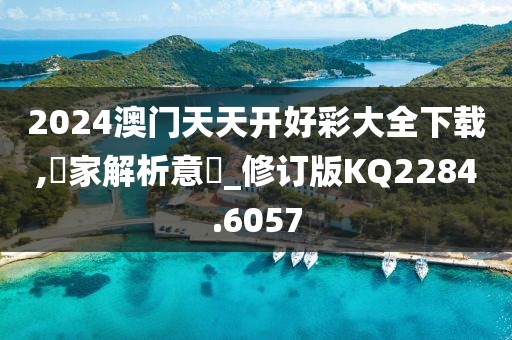 2024澳门天天开好彩大全下载,專家解析意見_修订版KQ2284.6057