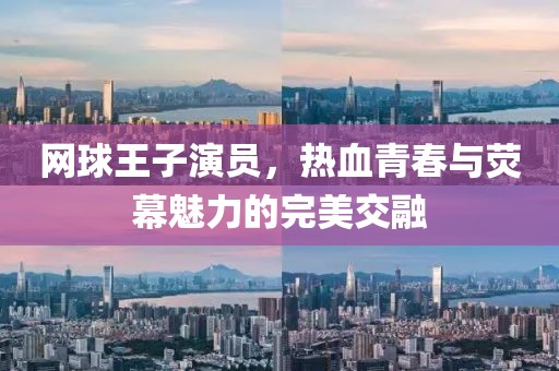 网球王子演员，热血青春与荧幕魅力的完美交融