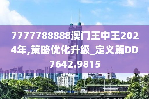 7777788888澳门王中王2024年,策略优化升级_定义篇DD7642.9815