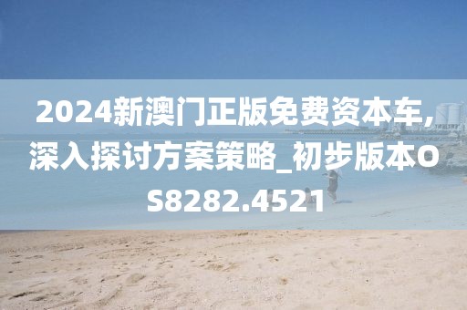 2024新澳门正版免费资本车,深入探讨方案策略_初步版本OS8282.4521