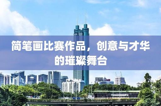 简笔画比赛作品，创意与才华的璀璨舞台