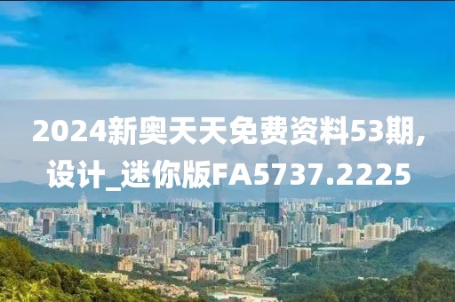 2024新奥天天免费资料53期,设计_迷你版FA5737.2225