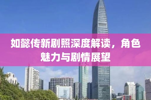 如懿传新剧照深度解读，角色魅力与剧情展望