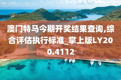 澳门特马今期开奖结果查询,综合评估执行标准_掌上版LY200.4112
