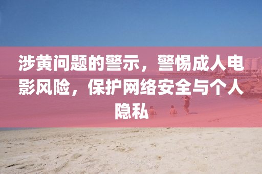 涉黄问题的警示，警惕成人电影风险，保护网络安全与个人隐私
