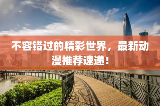 不容错过的精彩世界，最新动漫推荐速递！