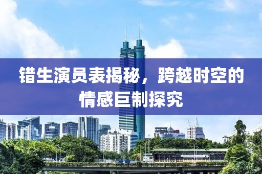 错生演员表揭秘，跨越时空的情感巨制探究