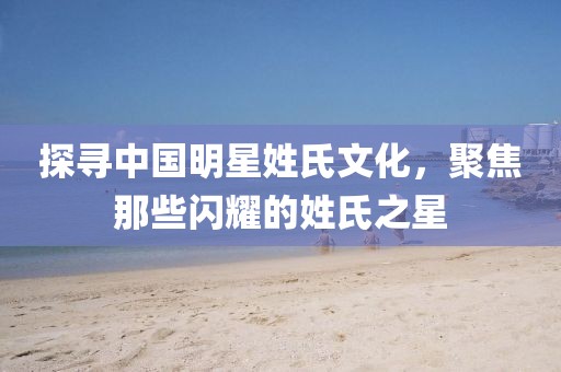 探寻中国明星姓氏文化，聚焦那些闪耀的姓氏之星
