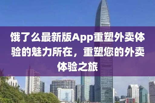 饿了么最新版App重塑外卖体验的魅力所在，重塑您的外卖体验之旅