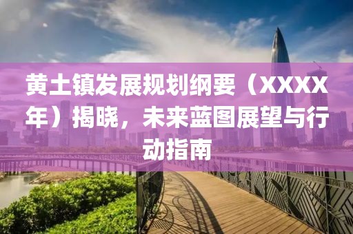 黄土镇发展规划纲要（XXXX年）揭晓，未来蓝图展望与行动指南