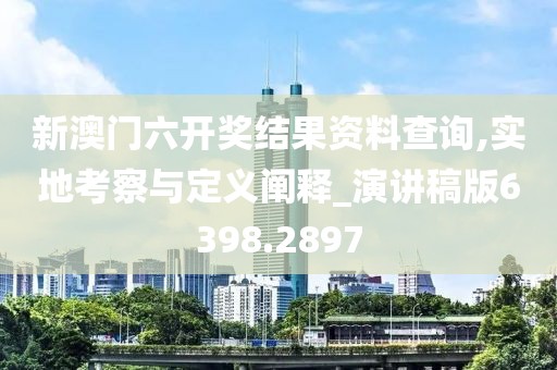新澳门六开奖结果资料查询,实地考察与定义阐释_演讲稿版6398.2897