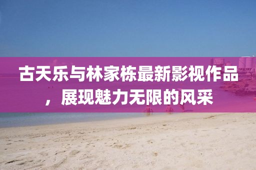 古天乐与林家栋最新影视作品，展现魅力无限的风采